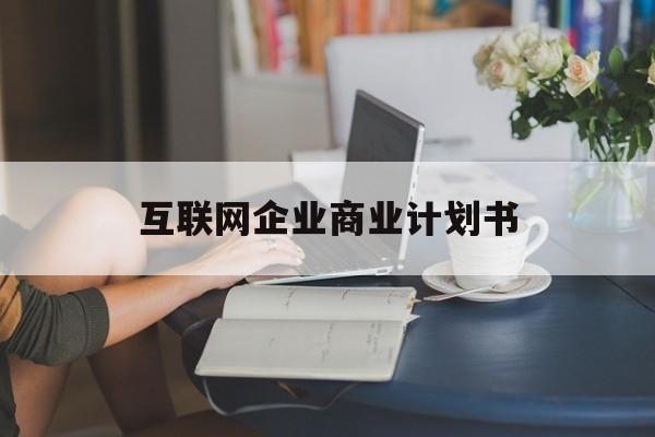 保山市互联网企业商业计划书(互联网行业商业计划书侧重点)