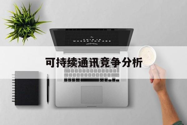 保山市可持续通讯竞争分析(可持续竞争优势有哪些)