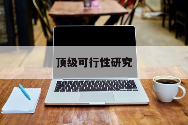 保山市顶级可行性研究(可行性研究分为哪几个阶段)