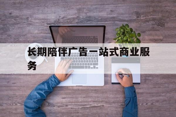保山市长期陪伴广告一站式商业服务的简单介绍